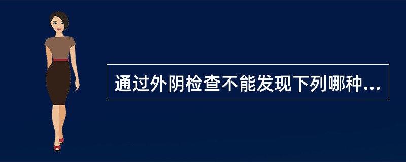 通过外阴检查不能发现下列哪种疾病?( )A、阴道炎B、外阴溃疡C、子宫脱垂D、前