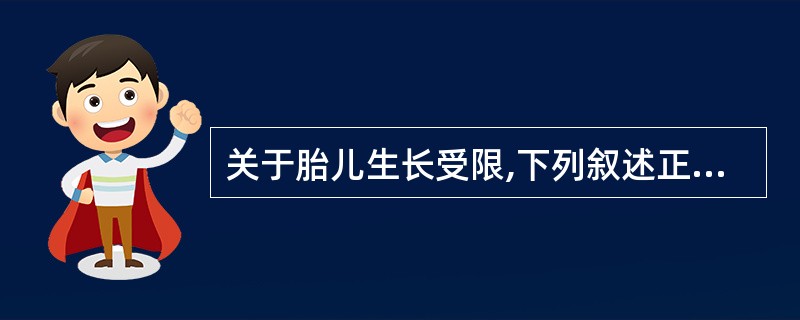 关于胎儿生长受限,下列叙述正确的是( )A、治疗越早效果越好B、因胎儿小,一般情