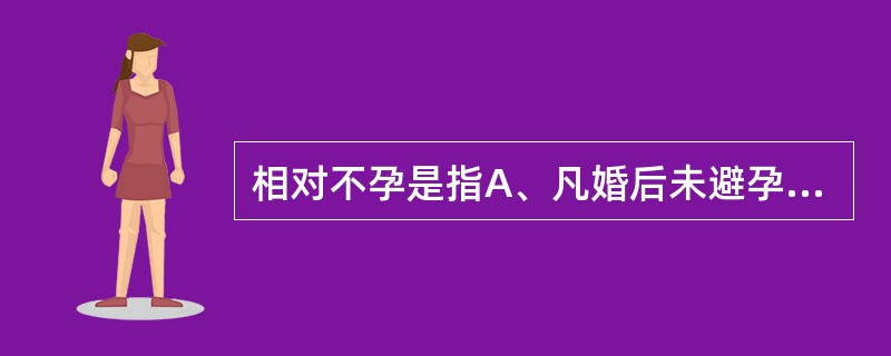 相对不孕是指A、凡婚后未避孕,有正常性生活,同居2年以上而未妊娠者B、婚后未避孕