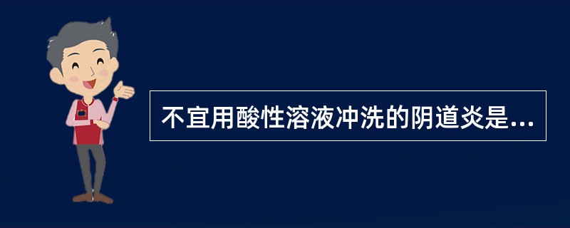 不宜用酸性溶液冲洗的阴道炎是哪一项A、老年性阴道炎B、念珠菌性阴道炎C、幼女性外