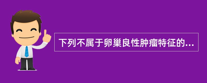 下列不属于卵巢良性肿瘤特征的是( )。A、病程长,肿瘤生长缓慢B、肿瘤囊性,活动