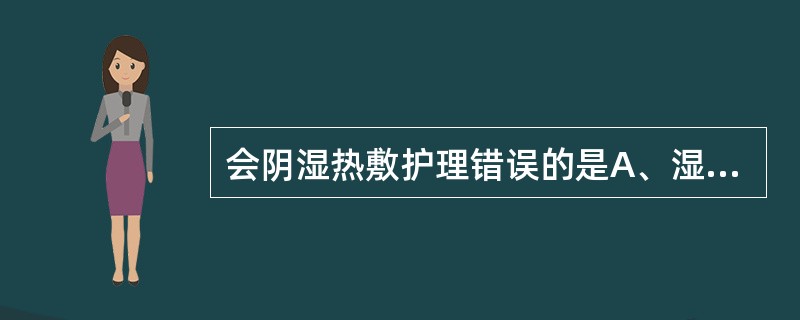 会阴湿热敷护理错误的是A、湿热敷的温度一般为41~48℃B、湿热敷的面积应是病损