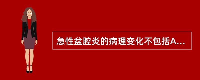 急性盆腔炎的病理变化不包括A、子宫内膜炎及子宫肌炎B、输卵管炎、输卵管积脓、输卵