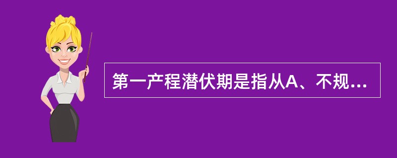 第一产程潜伏期是指从A、不规律宫缩到宫口开大3cmB、规律宫缩到宫口开大3cmC