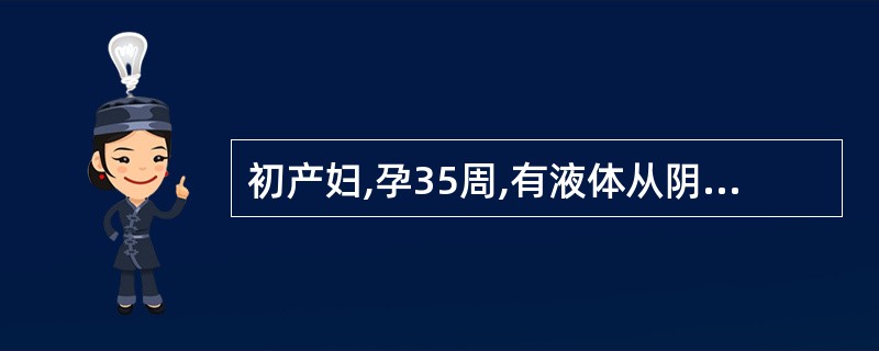 初产妇,孕35周,有液体从阴道流出来院,无腹痛。行肛查,触不到羊膜囊,上推胎儿先