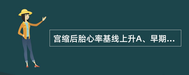 宫缩后胎心率基线上升A、早期减速B、变异减速C、晚期减速D、加速E、无变化 -