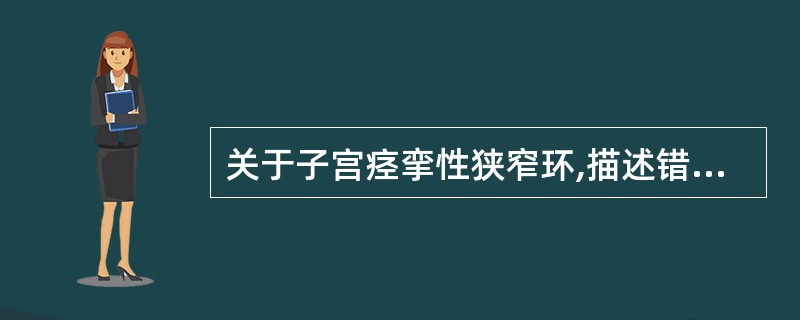 关于子宫痉挛性狭窄环,描述错误的是( )。A、子宫壁某部肌肉呈痉挛性不协调性收缩