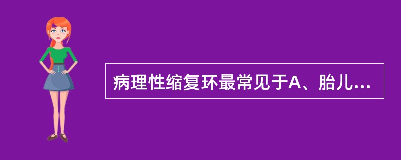 病理性缩复环最常见于A、胎儿畸形B、头盆不称C、软产道异常D、宫缩乏力E、妊娠期