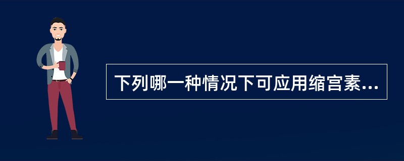 下列哪一种情况下可应用缩宫素( )A、头盆不称B、病理性缩复环C、不协调性宫缩乏