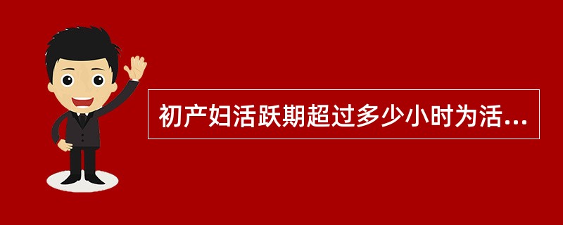 初产妇活跃期超过多少小时为活跃期延长A、8hB、6hC、12hD、4hE、10h