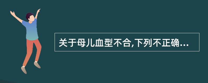 关于母儿血型不合,下列不正确的解释是A、母儿Rh血型不合时,第一胎时便可发生新生