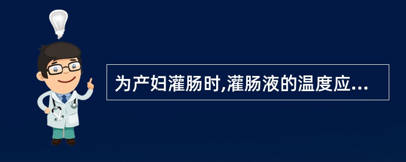 为产妇灌肠时,灌肠液的温度应为A、36~37℃B、38~39℃C、39~42℃D