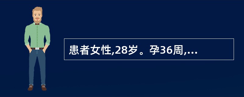 患者女性,28岁。孕36周,规律宫缩,间隔5~6分钟,持续约40秒,查宫颈管消退