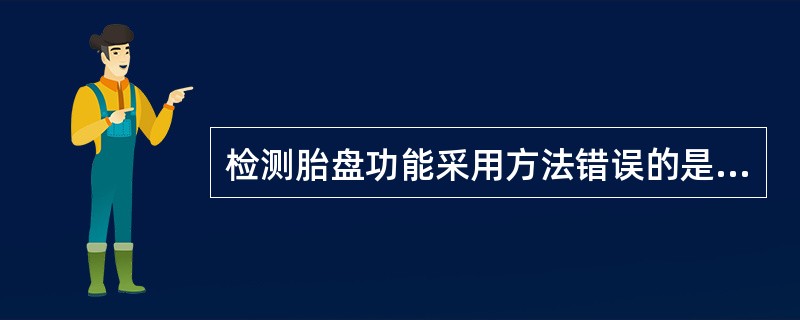 检测胎盘功能采用方法错误的是A、检测尿雌三醇值B、阴道脱落细胞检查C、胎盘酶测定