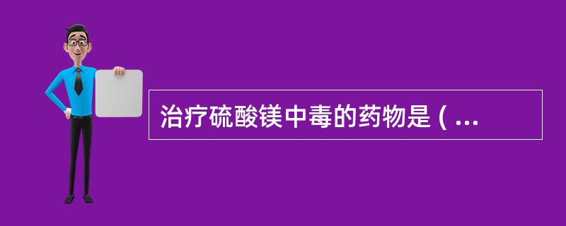 治疗硫酸镁中毒的药物是 ( )A、阿托品B、异丙嗪C、地西泮D、氯丙嗪E、10%