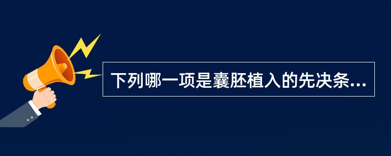 下列哪一项是囊胚植入的先决条件( )A、子宫内膜受孕激素影响处于分泌期B、子宫液