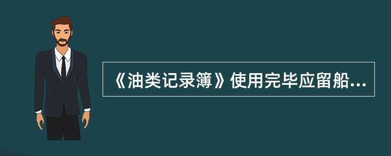 《油类记录簿》使用完毕应留船保存____