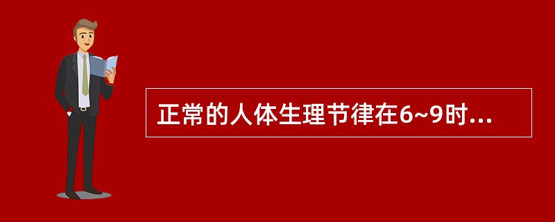 正常的人体生理节律在6~9时处于松驰和休眠状态。