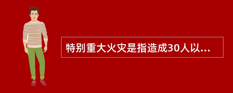 特别重大火灾是指造成30人以上死亡,或100人以上重伤,或1亿元以上直接财产损失