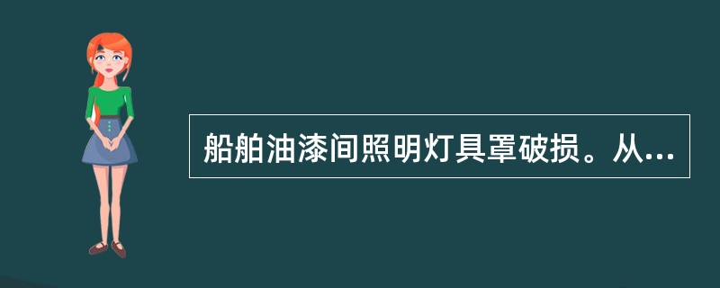 船舶油漆间照明灯具罩破损。从消防管理方面看,应如何处置?