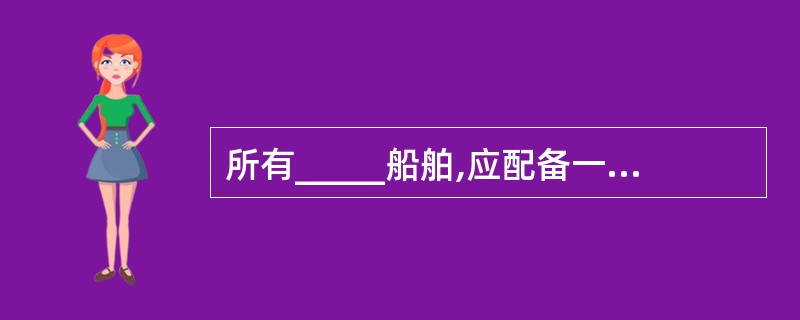 所有_____船舶,应配备一份船员须遵守的《垃圾管理计划》,对船舶在营运期间产生