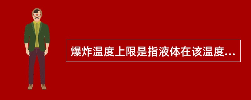 爆炸温度上限是指液体在该温度下蒸发出等于爆炸浓度上限的蒸汽浓度。