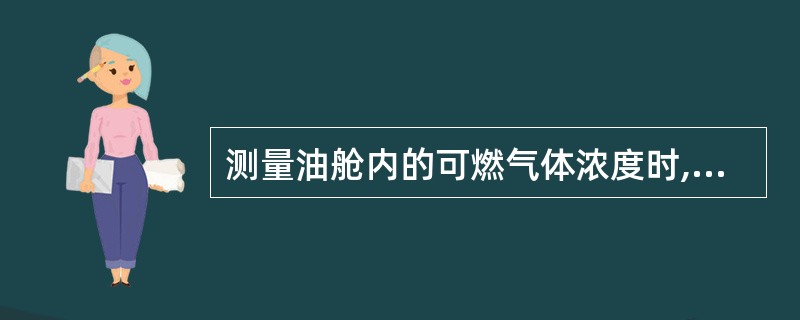 测量油舱内的可燃气体浓度时,船员通常做法是;