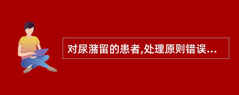 对尿潴留的患者,处理原则错误的是( )