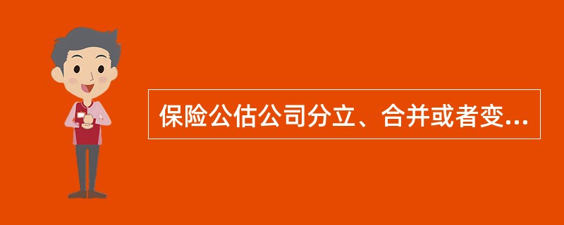 保险公估公司分立、合并或者变更组织形式的,应当经中国保监会批准。()