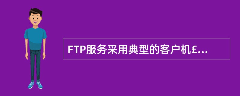 FTP服务采用典型的客户机£¯服务器工作模式,其中将文件从服务器传到客户机称为