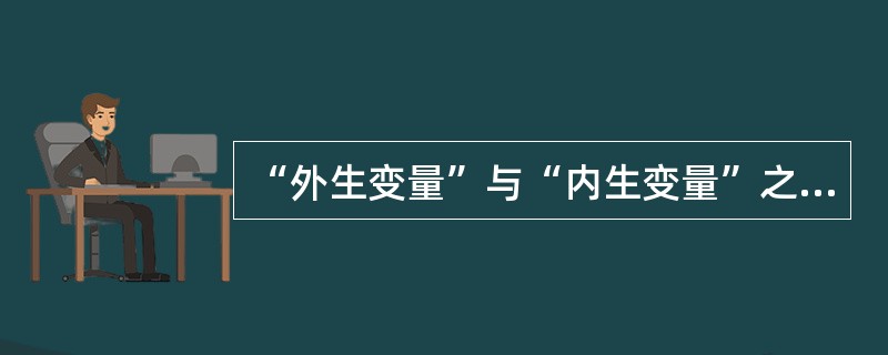 “外生变量”与“内生变量”之间的相同点与区别点在于外生变量值由模型外部决定而内生