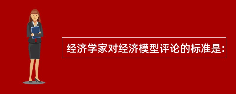 经济学家对经济模型评论的标准是: