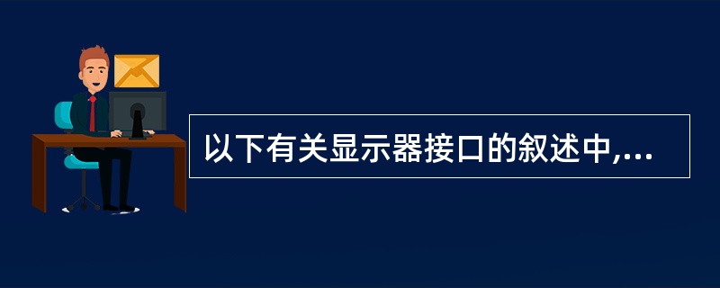 以下有关显示器接口的叙述中,错误的是______。A) CRT显示器只能接收模拟