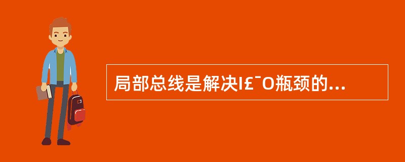 局部总线是解决I£¯O瓶颈的一项技术.下列说法哪个是正确的