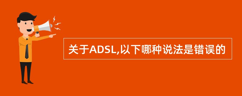 关于ADSL,以下哪种说法是错误的