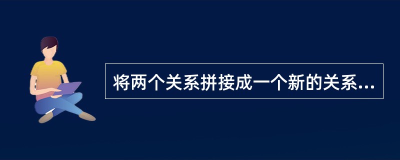 将两个关系拼接成一个新的关系,生成的新关系中包含满足条件的元组,这种操作称为(