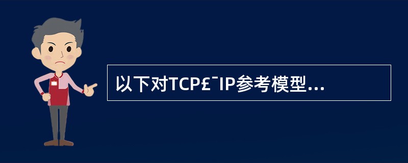 以下对TCP£¯IP参考模型与OSI参考模型层次关系的描述,哪一个是错误的?()