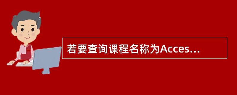 若要查询课程名称为Access的记录,在查询设计视图对应字段的准则中,错误的表达