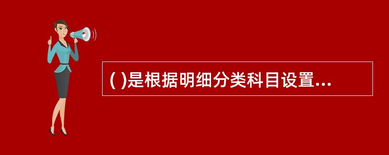 ( )是根据明细分类科目设置的用来对会计要素的具体内容进行明细分类核算的账户。