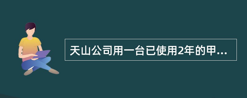 天山公司用一台已使用2年的甲设备从海洋公司换入一台乙设备,支付相关税费10000