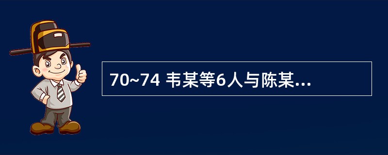 70~74 韦某等6人与陈某订立书面合伙协议,共同投资开办一家电动玩具厂(其中,