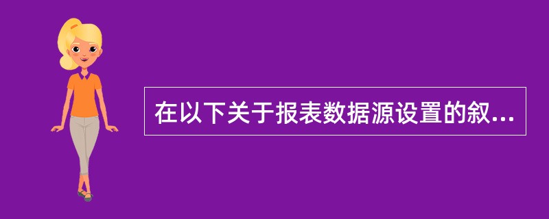 在以下关于报表数据源设置的叙述中,正确的是( )。