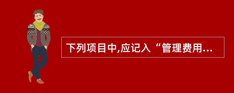 下列项目中,应记入“管理费用”科目的有( )。