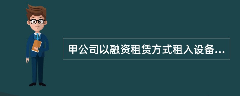 甲公司以融资租赁方式租入设备一台(该公司租赁资产占企业资产总额的35%),租赁合