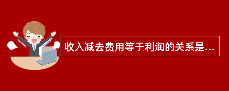 收入减去费用等于利润的关系是企业编制利润表的基础。( )