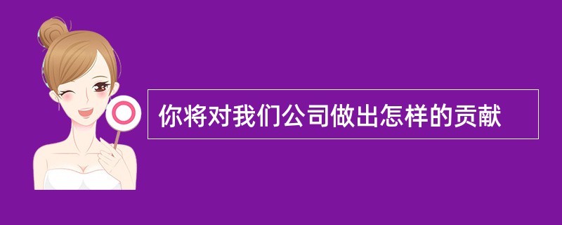 你将对我们公司做出怎样的贡献