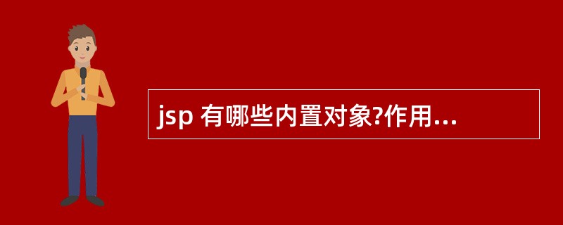 jsp 有哪些内置对象?作用分别是什么? 分别有什么方 法?