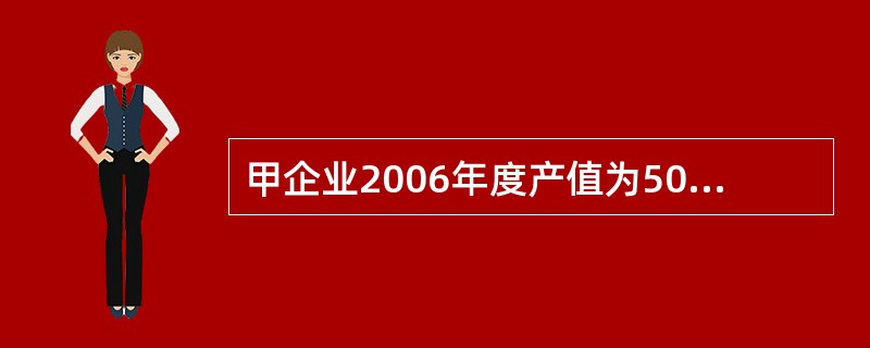 甲企业2006年度产值为5000万元,产品成本为3000万元;2005年度的产值