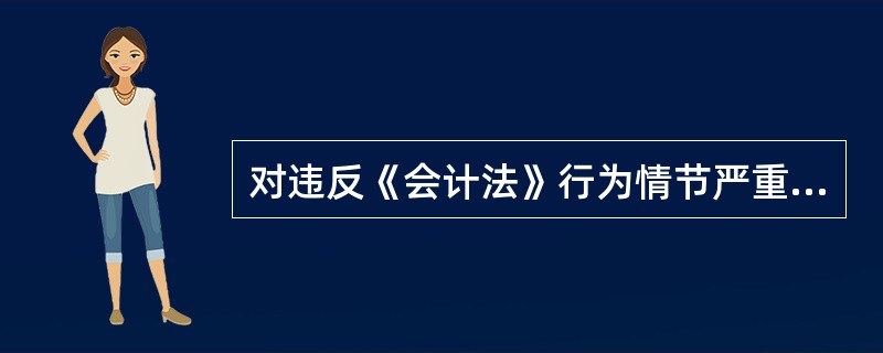 对违反《会计法》行为情节严重的会计人员,由县级以上的人民政府财政部门吊销其会计从