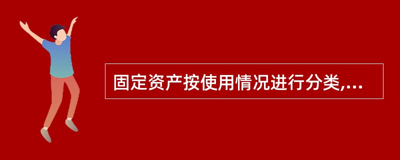 固定资产按使用情况进行分类,可以分为()。